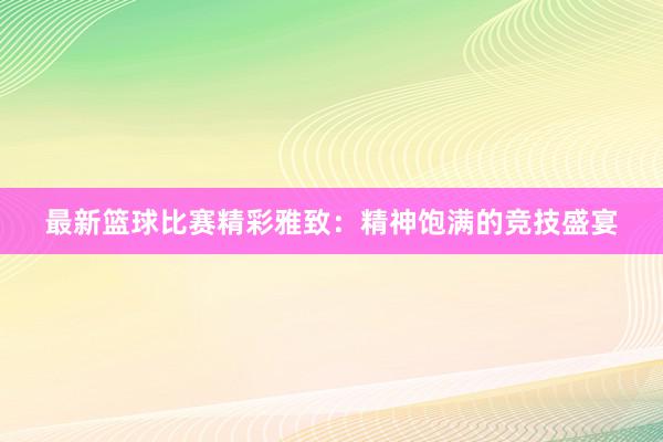 最新篮球比赛精彩雅致：精神饱满的竞技盛宴