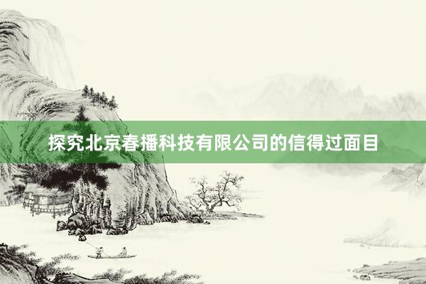 探究北京春播科技有限公司的信得过面目