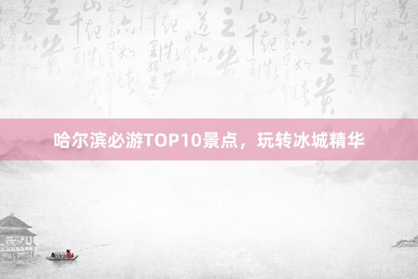哈尔滨必游TOP10景点，玩转冰城精华