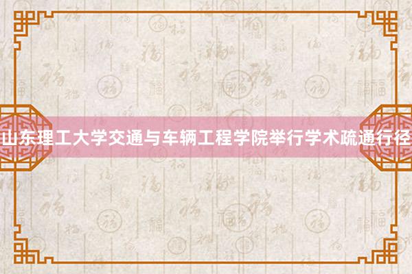 山东理工大学交通与车辆工程学院举行学术疏通行径
