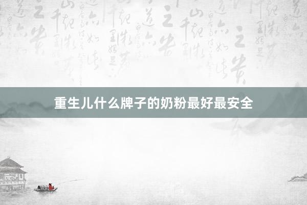 重生儿什么牌子的奶粉最好最安全