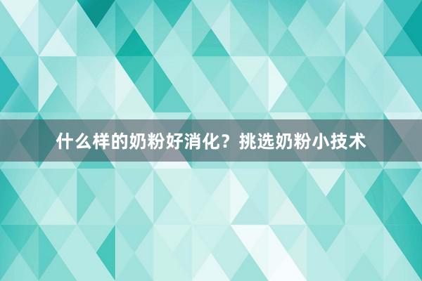 什么样的奶粉好消化？挑选奶粉小技术
