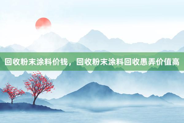 回收粉末涂料价钱，回收粉末涂料回收愚弄价值高