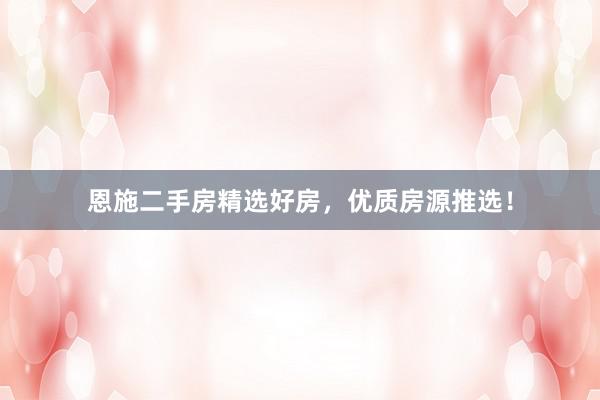 恩施二手房精选好房，优质房源推选！