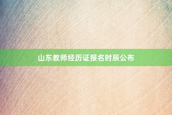 山东教师经历证报名时辰公布