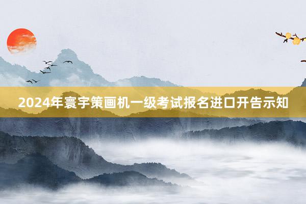 2024年寰宇策画机一级考试报名进口开告示知